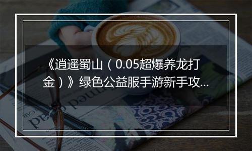 《逍遥蜀山（0.05超爆养龙打金）》绿色公益服手游新手攻略