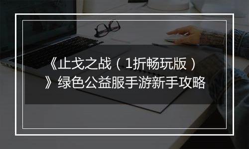 《止戈之战（1折畅玩版）》绿色公益服手游新手攻略