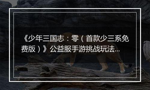 《少年三国志：零（首款少三系免费版）》公益服手游挑战玩法新手攻略