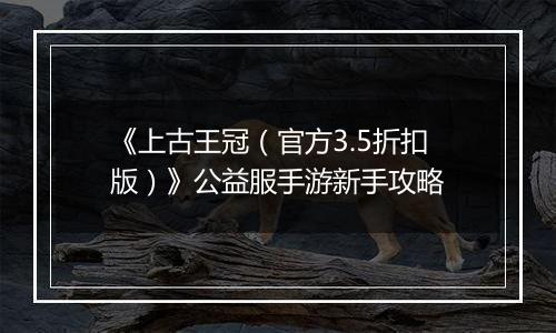 《上古王冠（官方3.5折扣版）》公益服手游新手攻略