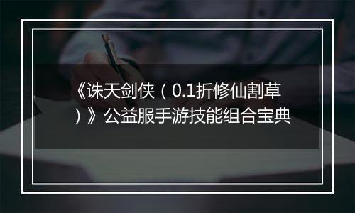 《诛天剑侠（0.1折修仙割草）》公益服手游技能组合宝典