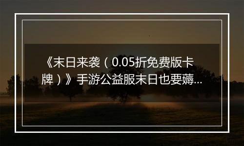 《末日来袭（0.05折免费版卡牌）》手游公益服末日也要薅羊毛，资源拿来吧你