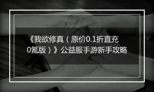 《我欲修真（原价0.1折直充0氪版）》公益服手游新手攻略