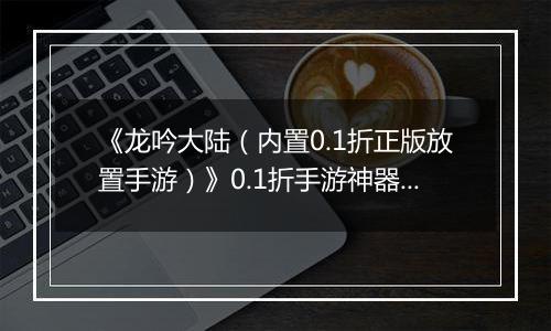 《龙吟大陆（内置0.1折正版放置手游）》0.1折手游神器攻略（避免浪费，少走弯路）