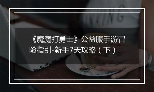《魔魔打勇士》公益服手游冒险指引-新手7天攻略（下）