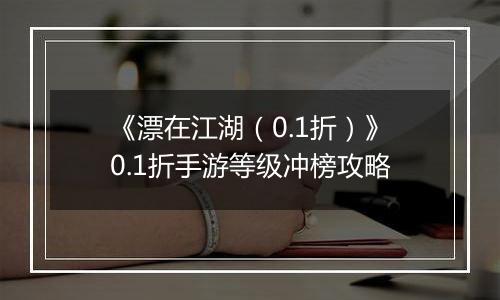 《漂在江湖（0.1折）》0.1折手游等级冲榜攻略