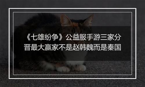 《七雄纷争》公益服手游三家分晋最大赢家不是赵韩魏而是秦国