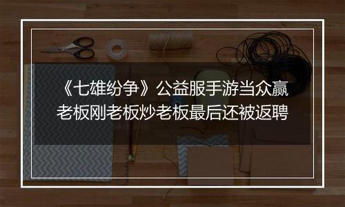 《七雄纷争》公益服手游当众赢老板刚老板炒老板最后还被返聘