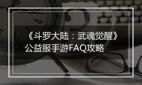 《斗罗大陆：武魂觉醒》公益服手游FAQ攻略
