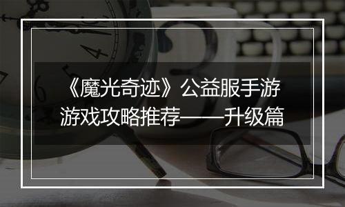 《魔光奇迹》公益服手游游戏攻略推荐——升级篇