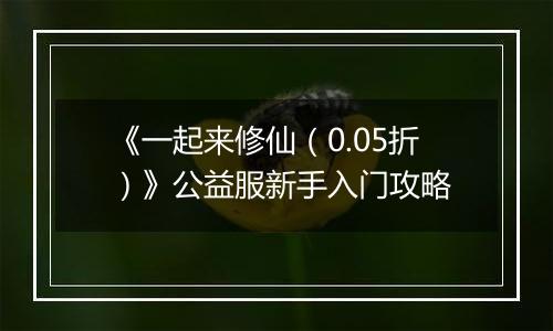 《一起来修仙（0.05折）》公益服新手入门攻略