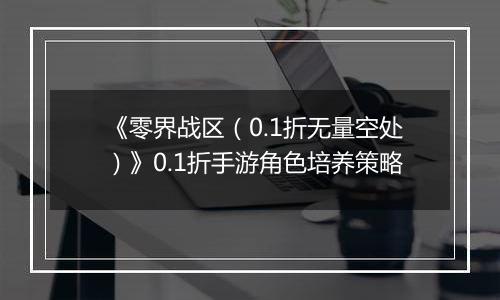 《零界战区（0.1折无量空处）》0.1折手游角色培养策略