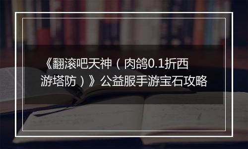 《翻滚吧天神（肉鸽0.1折西游塔防）》公益服手游宝石攻略