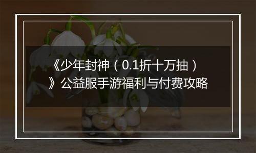 《少年封神（0.1折十万抽）》公益服手游福利与付费攻略