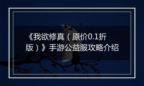 《我欲修真（原价0.1折版）》手游公益服攻略介绍