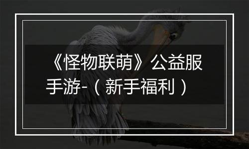 《怪物联萌》公益服手游-（新手福利）
