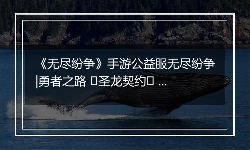 《无尽纷争》手游公益服无尽纷争|勇者之路 ⌈圣龙契约⌋ 血契圣龙，指尖召唤撕裂战场！