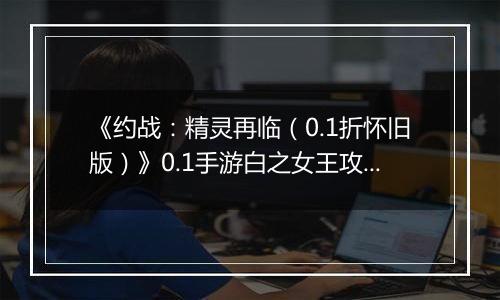 《约战：精灵再临（0.1折怀旧版）》0.1手游白之女王攻略-秘宝篇
