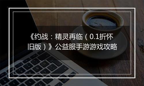 《约战：精灵再临（0.1折怀旧版）》公益服手游游戏攻略