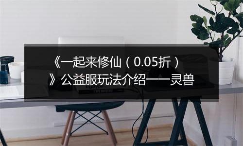 《一起来修仙（0.05折）》公益服玩法介绍一一灵兽