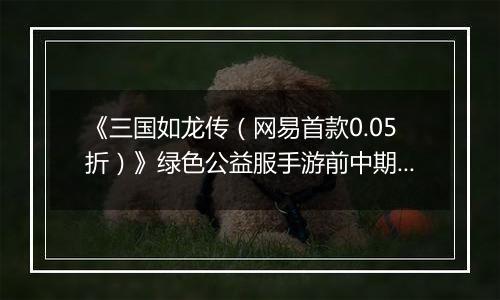 《三国如龙传（网易首款0.05折）》绿色公益服手游前中期攻略