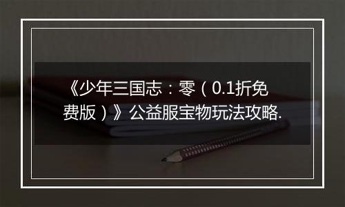 《少年三国志：零（0.1折免费版）》公益服宝物玩法攻略.