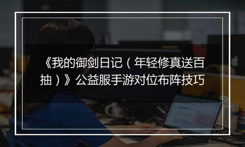 《我的御剑日记（年轻修真送百抽）》公益服手游对位布阵技巧