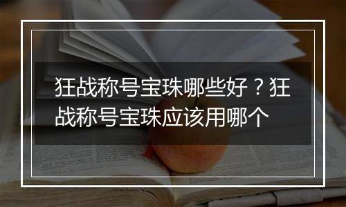 狂战称号宝珠哪些好？狂战称号宝珠应该用哪个