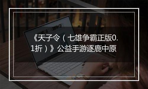 《天子令（七雄争霸正版0.1折）》公益手游逐鹿中原