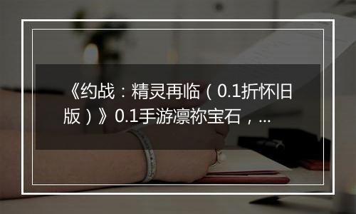 《约战：精灵再临（0.1折怀旧版）》0.1手游凛祢宝石，信物，秘宝，质点及洗练