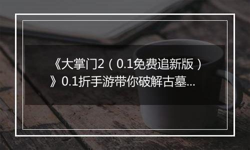 《大掌门2（0.1免费追新版）》0.1折手游带你破解古墓迷云 攻略出炉