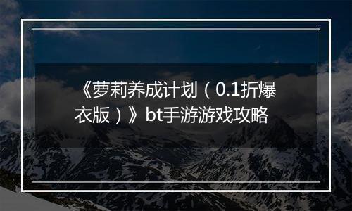 《萝莉养成计划（0.1折爆衣版）》bt手游游戏攻略