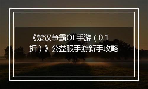 《楚汉争霸OL手游（0.1折）》公益服手游新手攻略