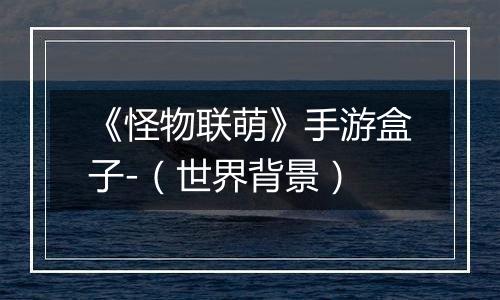 《怪物联萌》手游盒子-（世界背景）