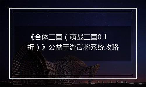 《合体三国（萌战三国0.1折）》公益手游武将系统攻略