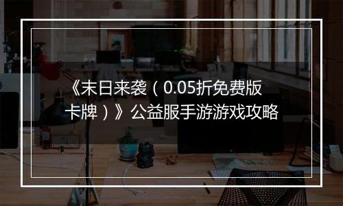 《末日来袭（0.05折免费版卡牌）》公益服手游游戏攻略