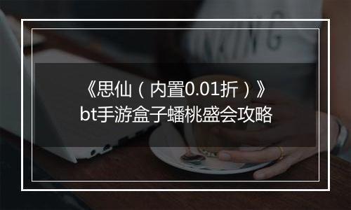 《思仙（内置0.01折）》bt手游盒子蟠桃盛会攻略