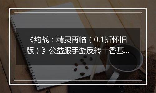 《约战：精灵再临（0.1折怀旧版）》公益服手游反转十香基础介绍篇