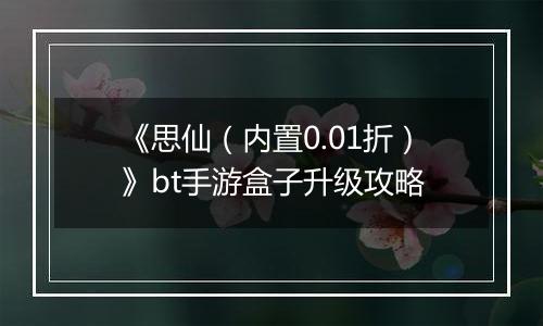 《思仙（内置0.01折）》bt手游盒子升级攻略