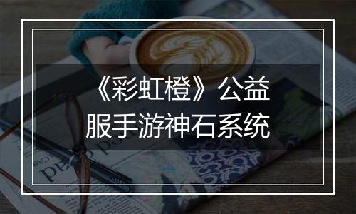《彩虹橙》公益服手游神石系统