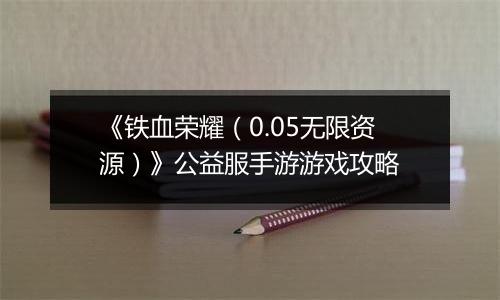《铁血荣耀（0.05无限资源）》公益服手游游戏攻略