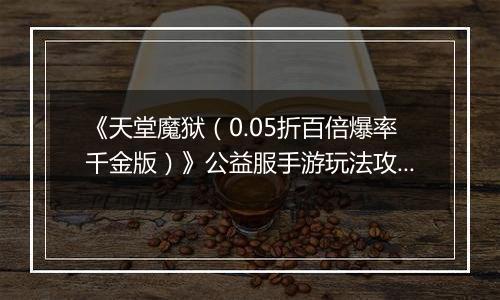 《天堂魔狱（0.05折百倍爆率千金版）》公益服手游玩法攻略