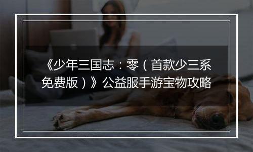 《少年三国志：零（首款少三系免费版）》公益服手游宝物攻略