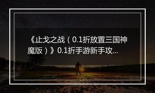 《止戈之战（0.1折放置三国神魔版）》0.1折手游新手攻略