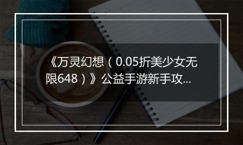 《万灵幻想（0.05折美少女无限648）》公益手游新手攻略