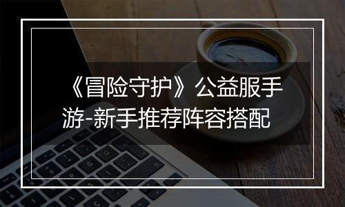 《冒险守护》公益服手游-新手推荐阵容搭配