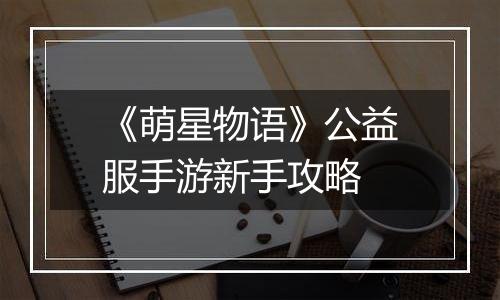 《萌星物语》公益服手游新手攻略