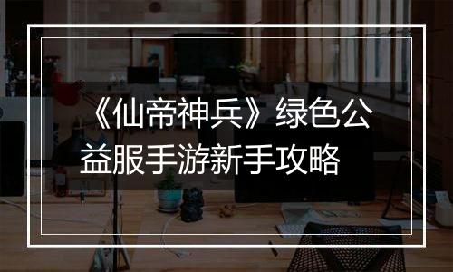 《仙帝神兵》绿色公益服手游新手攻略