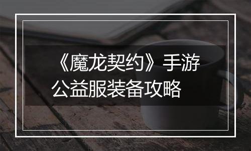 《魔龙契约》手游公益服装备攻略