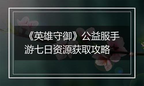 《英雄守御》公益服手游七日资源获取攻略